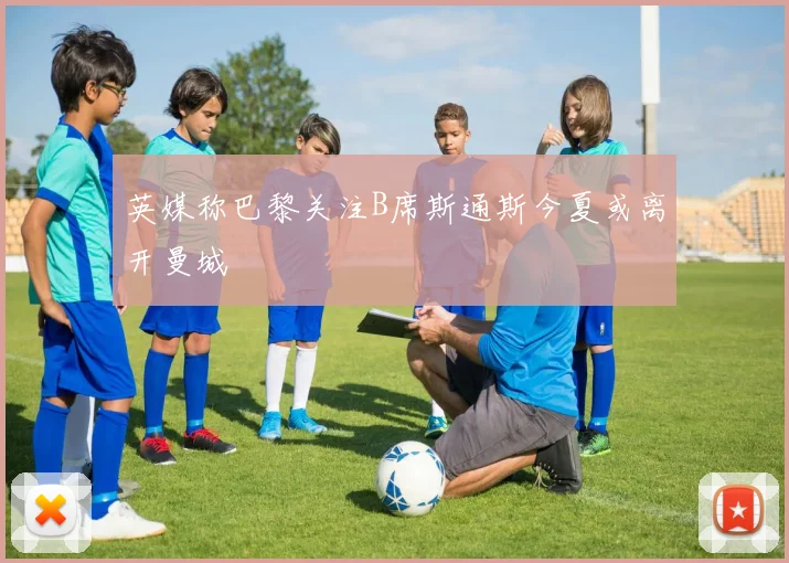 英媒称巴黎关注B席斯通斯今夏或离开曼城