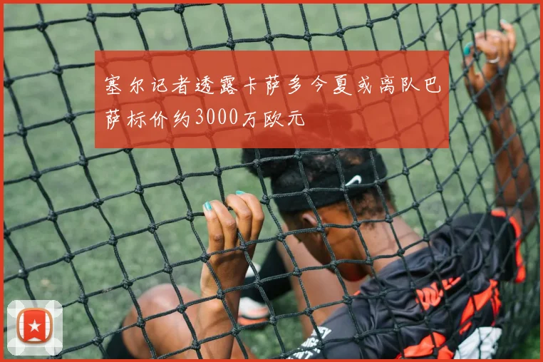 塞尔记者透露卡萨多今夏或离队巴萨标价约3000万欧元