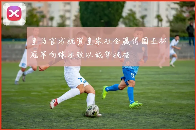 皇马官方祝贺皇家社会赢得国王杯冠军向球迷致以诚挚祝福