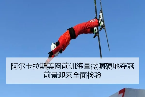 阿尔卡拉斯美网前训练量微调硬地夺冠前景迎来全面检验
