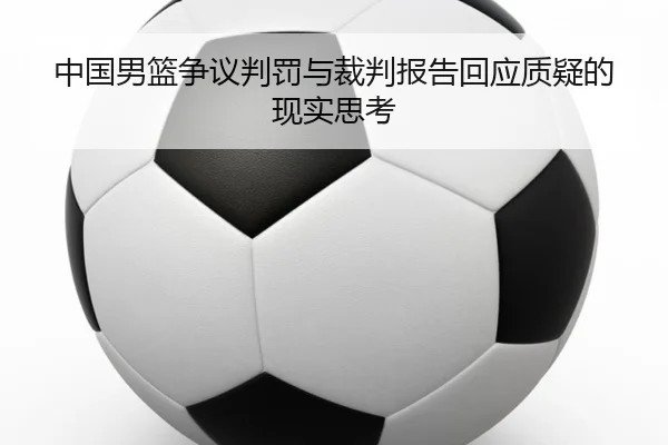中国男篮争议判罚与裁判报告回应质疑的现实思考