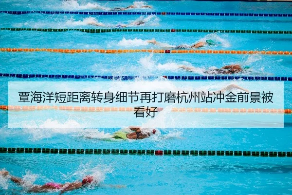 覃海洋短距离转身细节再打磨杭州站冲金前景被看好